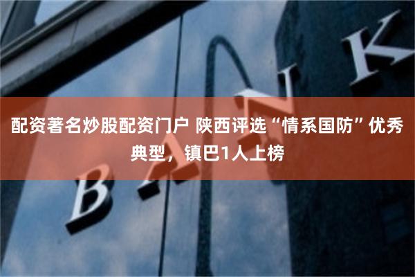 配資著名炒股配資門戶 陜西評選“情系國防”優秀典型，鎮巴1人上榜